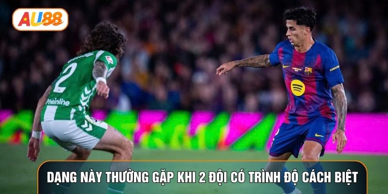 Dạng này thường gặp khi 2 đội có trình độ cách biệt Dạng này thường gặp khi 2 đội có trình độ cách biệt