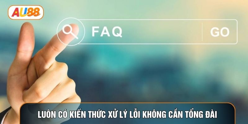 Luôn có kiến thức xử lý lỗi không cần tổng đài Luôn có kiến thức xử lý lỗi không cần tổng đài