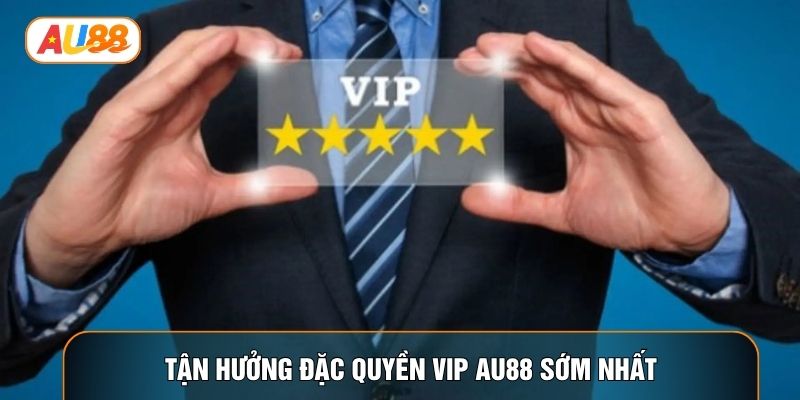 Tận hưởng đặc quyền vip AU88 sớm nhất Tận hưởng đặc quyền vip AU88 sớm nhất